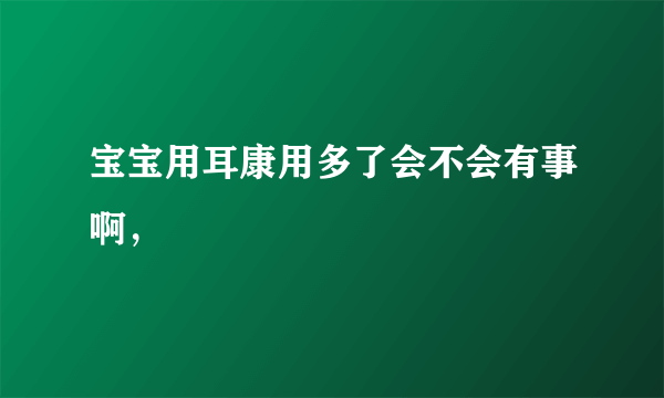 宝宝用耳康用多了会不会有事啊，