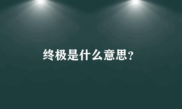 终极是什么意思？