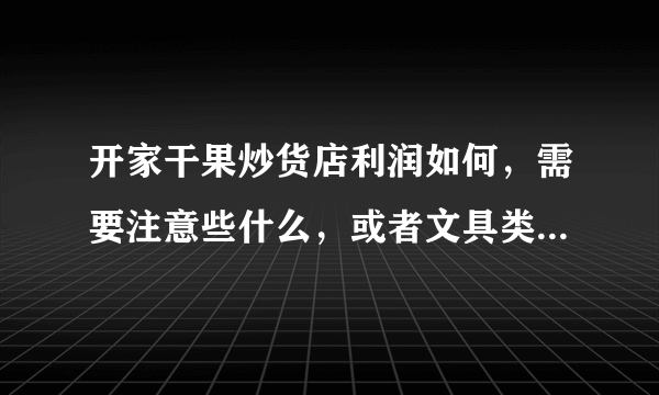 开家干果炒货店利润如何，需要注意些什么，或者文具类好些吗？