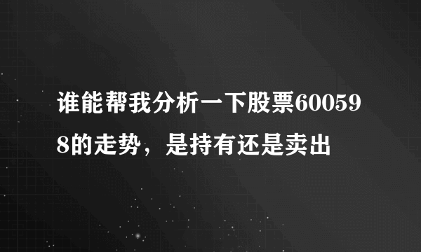 谁能帮我分析一下股票600598的走势，是持有还是卖出
