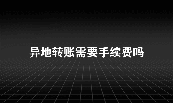 异地转账需要手续费吗