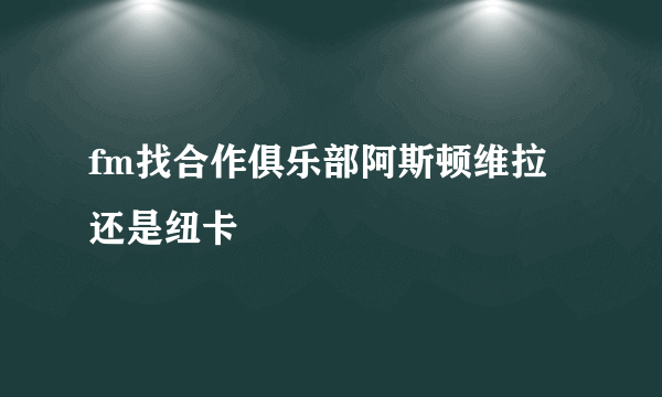 fm找合作俱乐部阿斯顿维拉还是纽卡