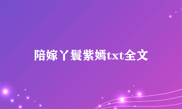 陪嫁丫鬟紫嫣txt全文