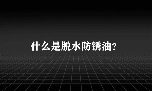 什么是脱水防锈油？
