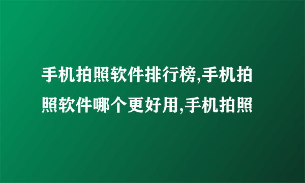 手机拍照软件排行榜,手机拍照软件哪个更好用,手机拍照