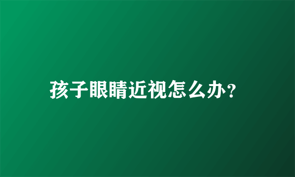 孩子眼睛近视怎么办？