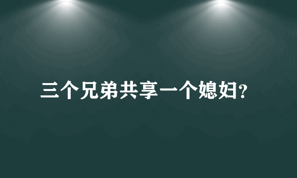 三个兄弟共享一个媳妇？
