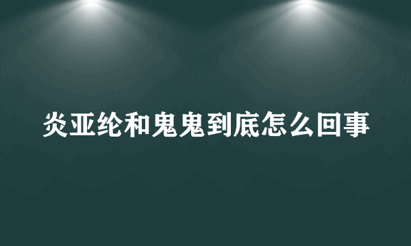炎亚纶和鬼鬼到底怎么回事