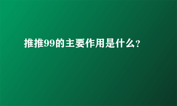 推推99的主要作用是什么？