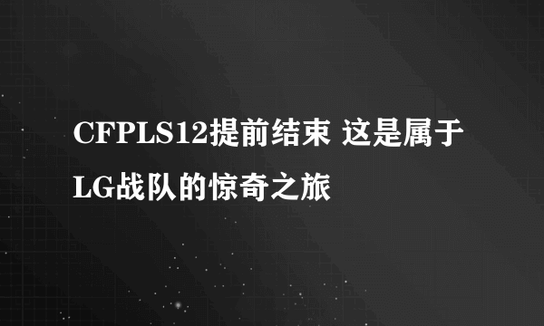CFPLS12提前结束 这是属于LG战队的惊奇之旅