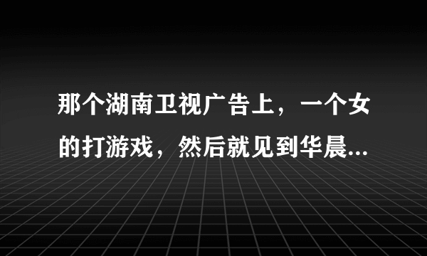 那个湖南卫视广告上，一个女的打游戏，然后就见到华晨宇～他在唱歌，那个歌名？