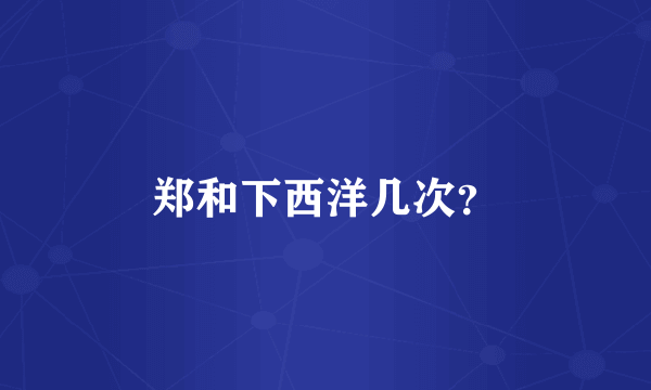 郑和下西洋几次？