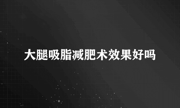 大腿吸脂减肥术效果好吗