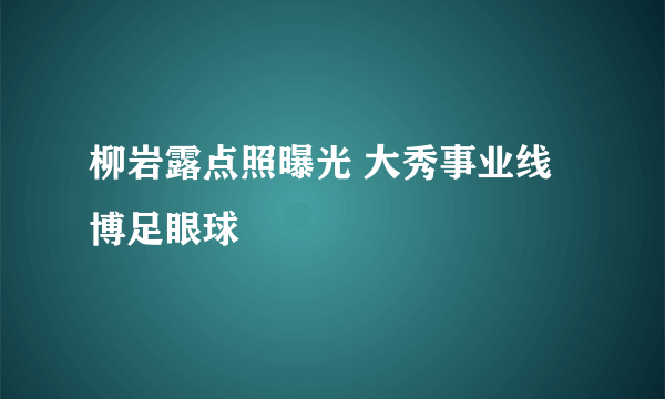 柳岩露点照曝光 大秀事业线博足眼球