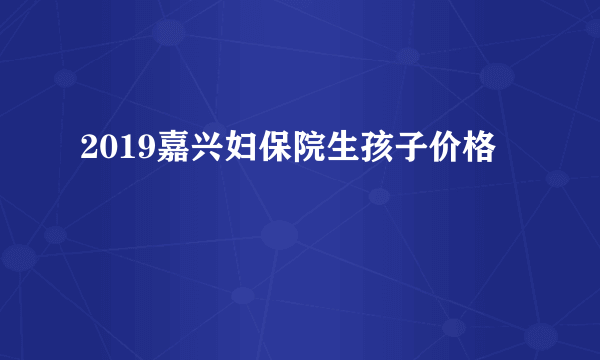 2019嘉兴妇保院生孩子价格