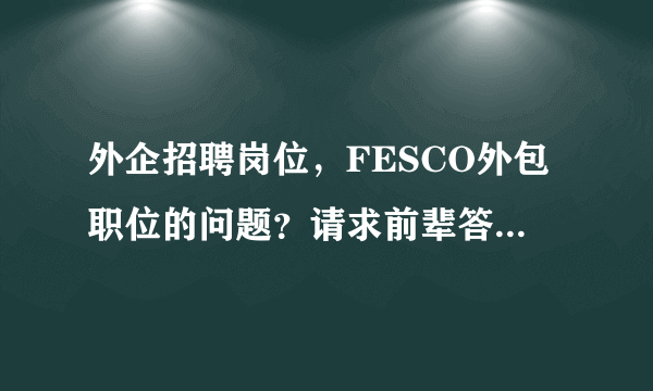 外企招聘岗位，FESCO外包职位的问题？请求前辈答复！谢谢！