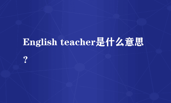 English teacher是什么意思？
