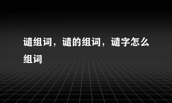 谴组词，谴的组词，谴字怎么组词
