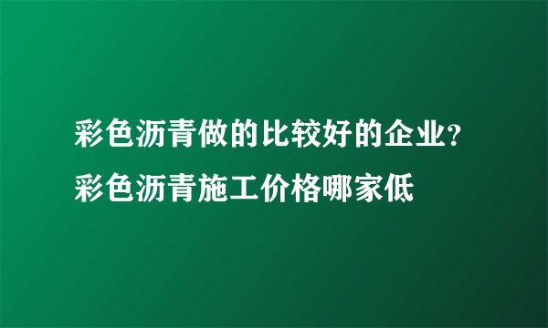 彩色沥青做的比较好的企业？彩色沥青施工价格哪家低