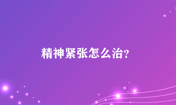 精神紧张怎么治？