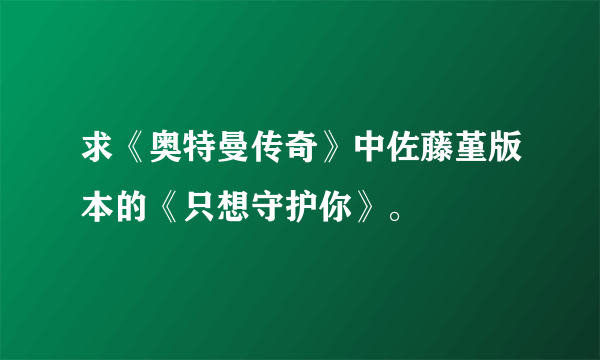 求《奥特曼传奇》中佐藤堇版本的《只想守护你》。