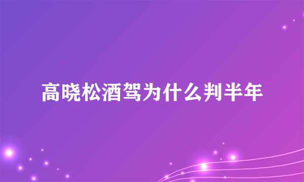 高晓松酒驾为什么判半年