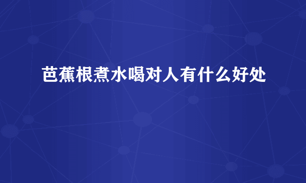 芭蕉根煮水喝对人有什么好处