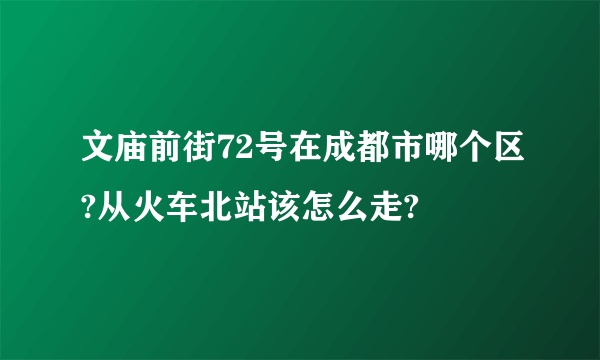 文庙前街72号在成都市哪个区?从火车北站该怎么走?