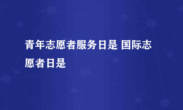 青年志愿者服务日是 国际志愿者日是