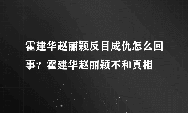 霍建华赵丽颖反目成仇怎么回事？霍建华赵丽颖不和真相