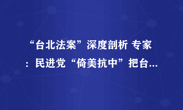 “台北法案”深度剖析 专家：民进党“倚美抗中”把台湾推入火坑