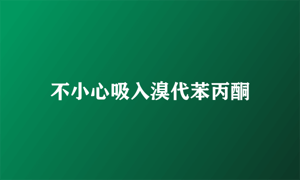 不小心吸入溴代苯丙酮