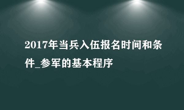 2017年当兵入伍报名时间和条件_参军的基本程序
