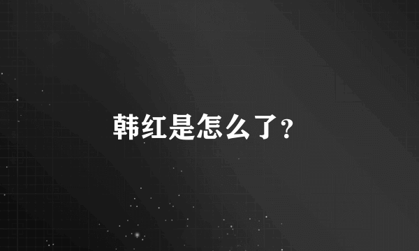 韩红是怎么了？