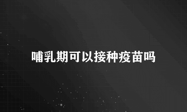 哺乳期可以接种疫苗吗