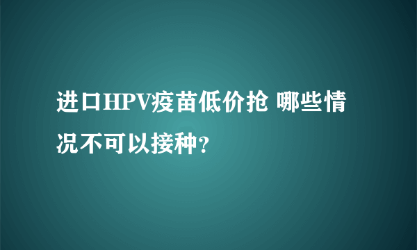 进口HPV疫苗低价抢 哪些情况不可以接种？
