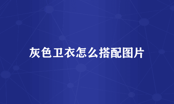 灰色卫衣怎么搭配图片