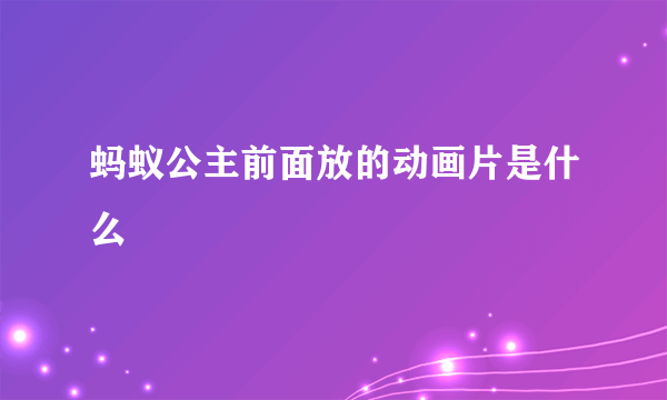蚂蚁公主前面放的动画片是什么