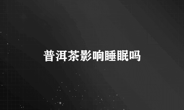 普洱茶影响睡眠吗