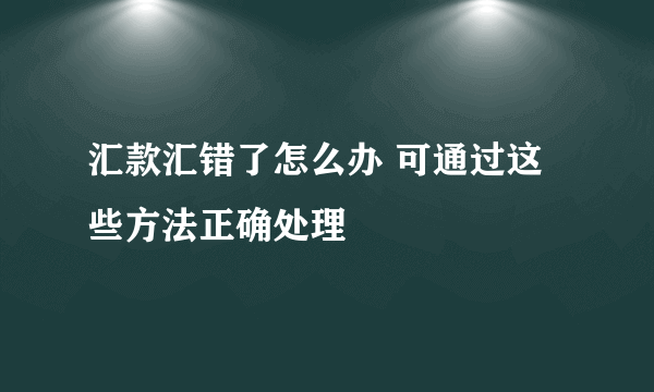 汇款汇错了怎么办 可通过这些方法正确处理