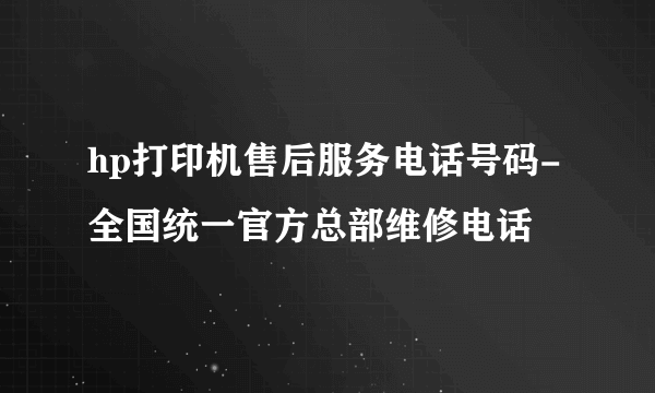 hp打印机售后服务电话号码-全国统一官方总部维修电话