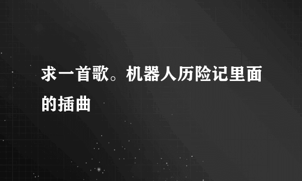 求一首歌。机器人历险记里面的插曲