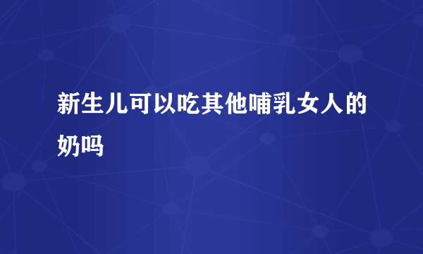 新生儿可以吃其他哺乳女人的奶吗