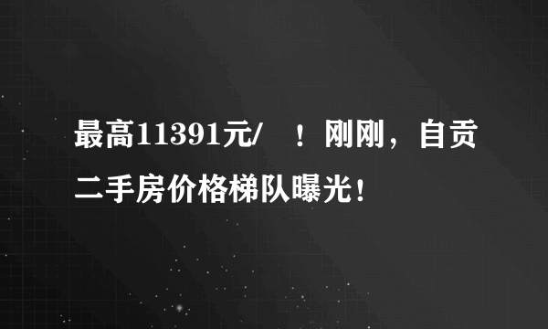 最高11391元/㎡！刚刚，自贡二手房价格梯队曝光！