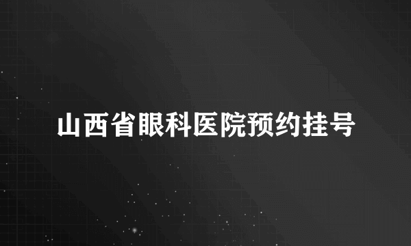 山西省眼科医院预约挂号