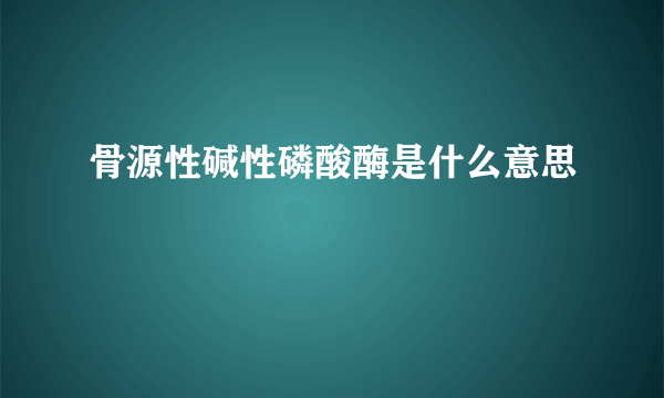 骨源性碱性磷酸酶是什么意思