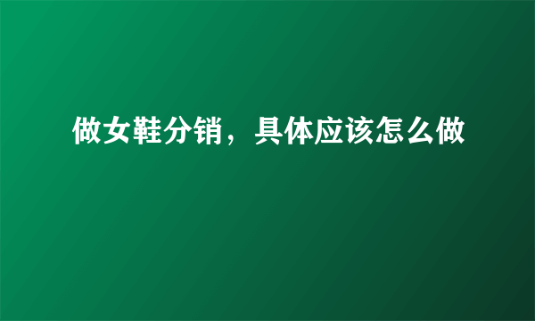 做女鞋分销，具体应该怎么做