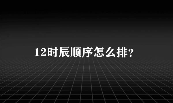 12时辰顺序怎么排？