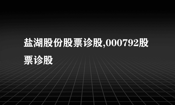 盐湖股份股票诊股,000792股票诊股