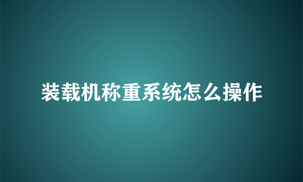 装载机称重系统怎么操作